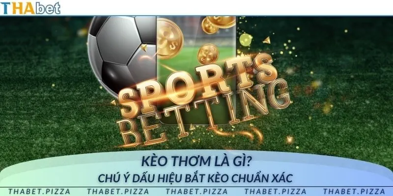Kèo thơm là gì? Chú ý dấu hiệu bắt kèo chuẩn xác